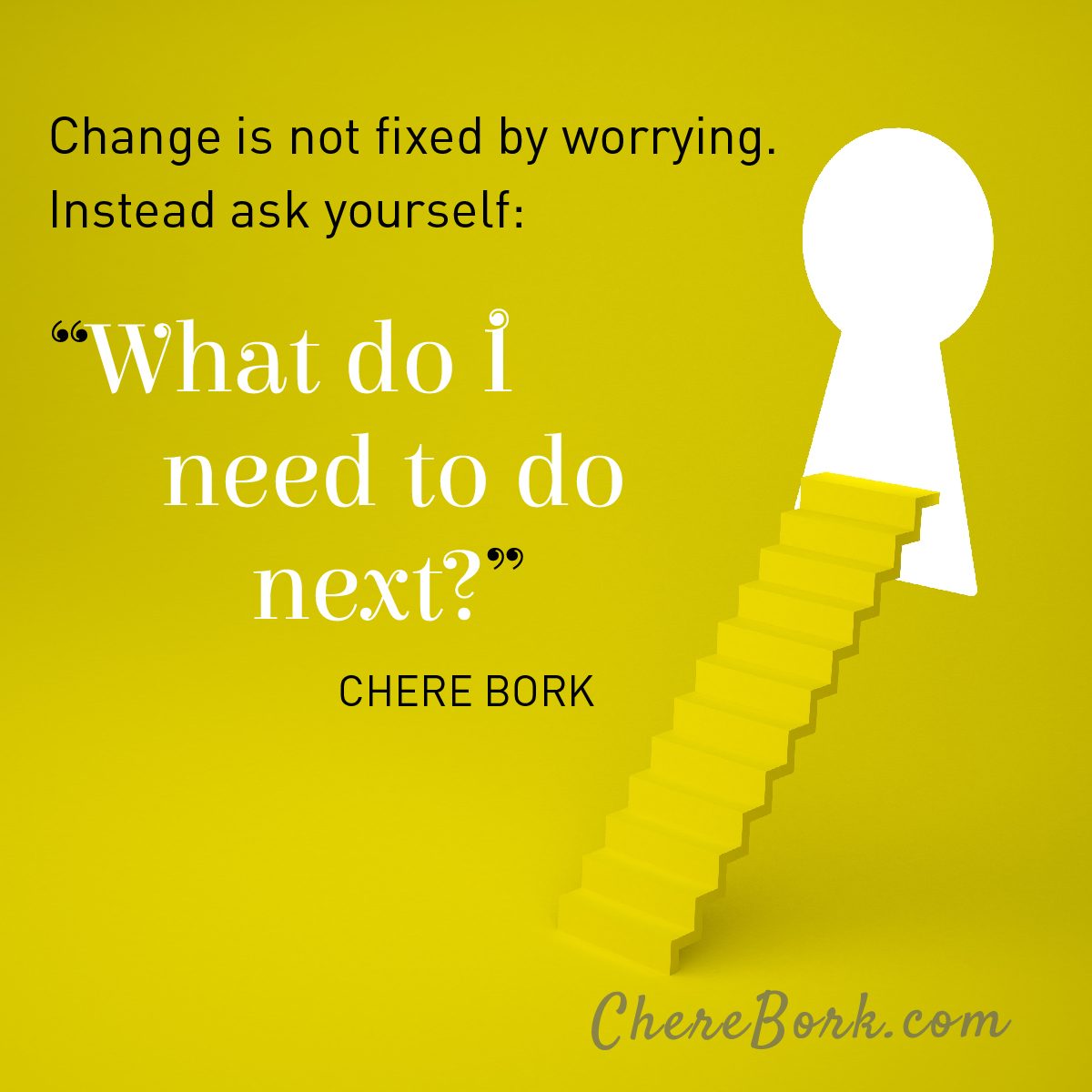 Change is not fixed by worrying. Instead ask yourself: "What do I need to do next?"