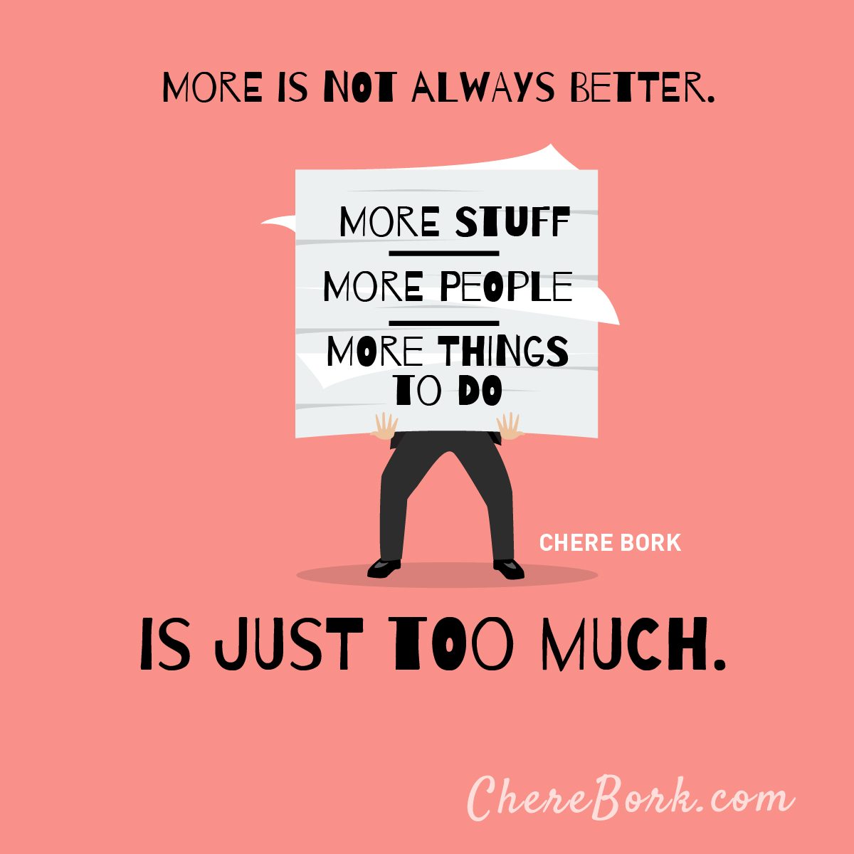 More is not always better. More stuff, more people, more things to do is just too much. -Chere Bork