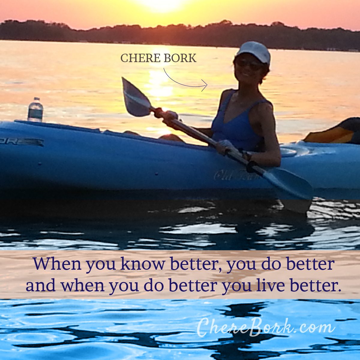 When you know better, you do better and when you do better you live better. -Chere Bork