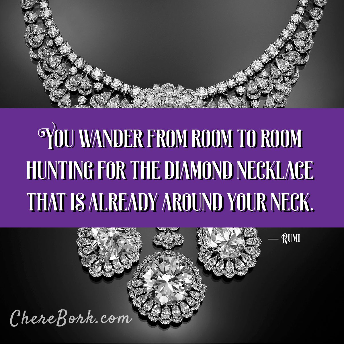 You wander from room to room hunting for the diamond necklace that is already around your neck. -Rumi