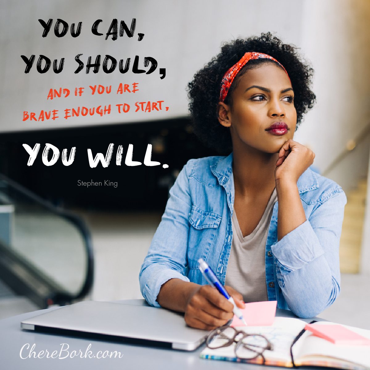 You can, you should, and if you are brave enough to start, you will. -Stephen King