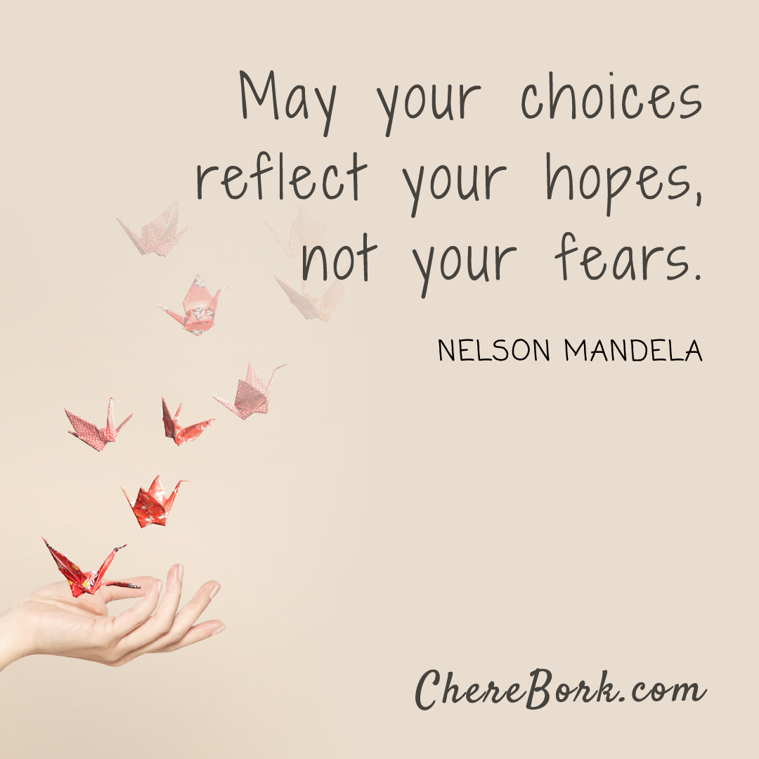 May your choices reflect your hopes, not your fears. -Nelson Mandela