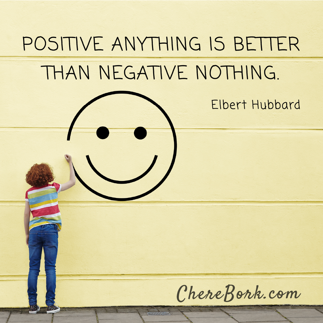 Positive anything is better than negative nothing. -Elbert Hubbard