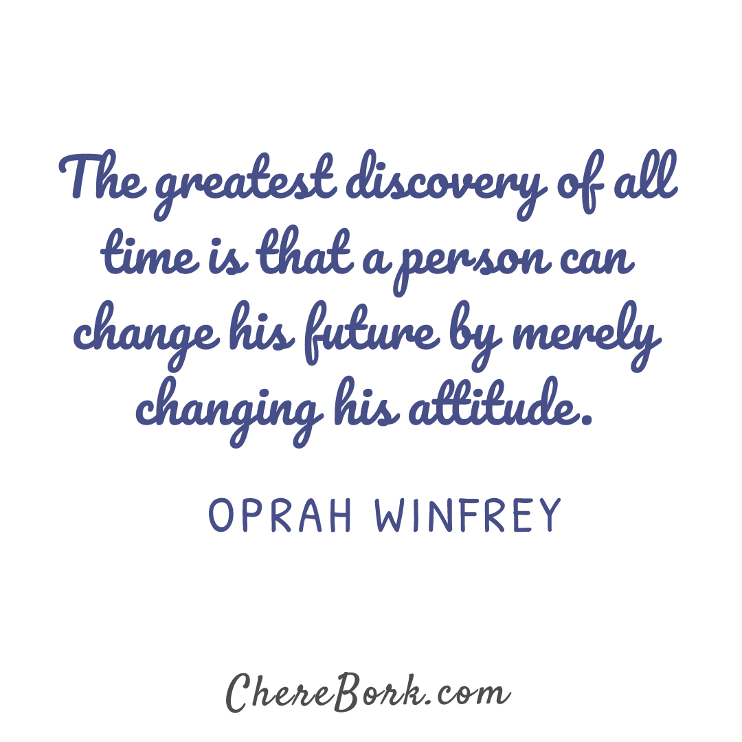 The greatest discovery of all time is that a person can change his future by merely changing his attitude. -Oprah Winfrey