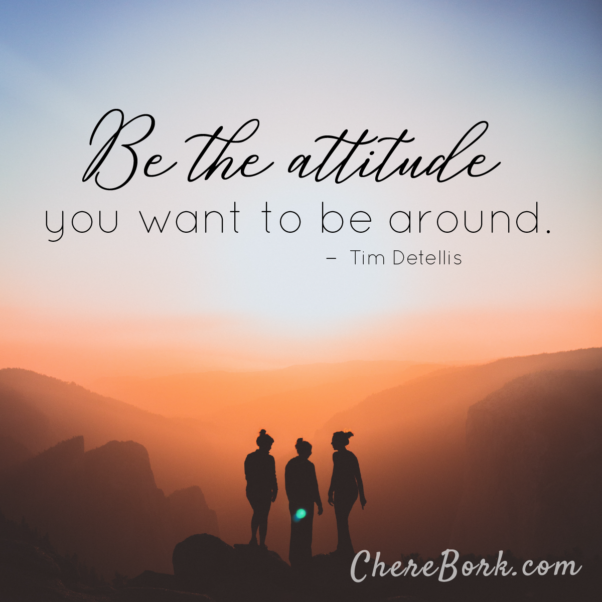 Be the attitude you want to be around. -Tim Detellis