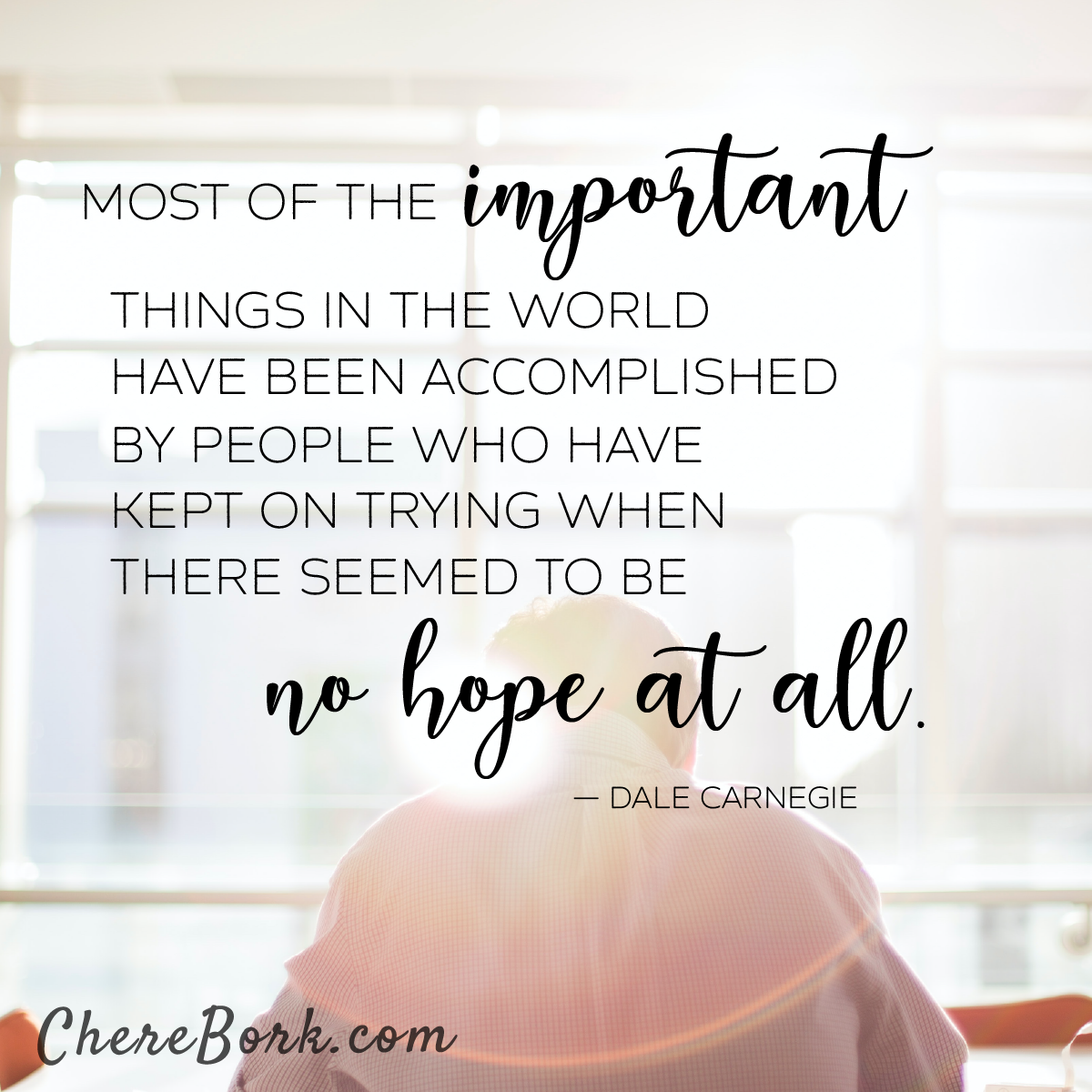 Most of the important things in the world have been accomplished by people who have kept on trying when there seems to be no hope at all. -Dale Carnegie