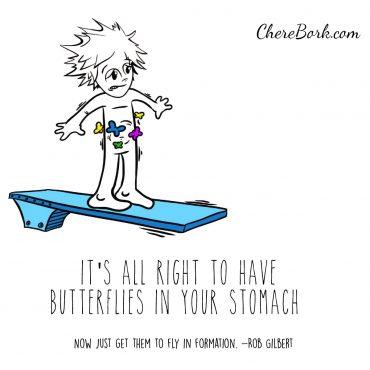 It's all right to have butterflies in your stomach. Now just get them to fly in formation. -Rob Gilbert