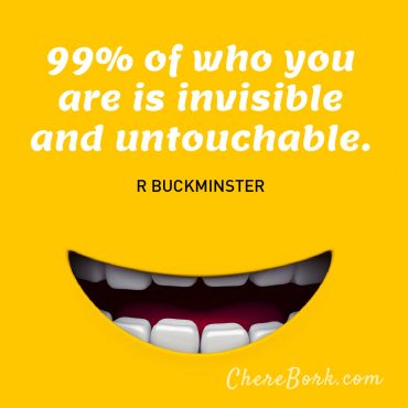 99% of who you are is invisible and untouchable. R. Buckminster Fuller