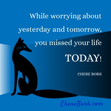 While worrying about yesterday and tomorrow, you missed your life today! -Chere Bork