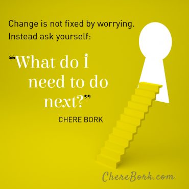 Change is not fixed by worrying. Instead ask yourself: "What do I need to do next?"