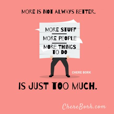 More is not always better. More stuff, more people, more things to do is just too much. -Chere Bork