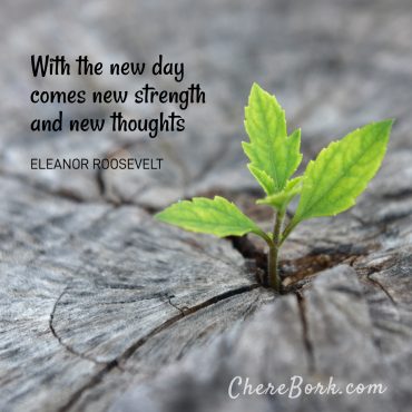 With the new day comes new strength and new thoughts. -Eleanor Roosevelt