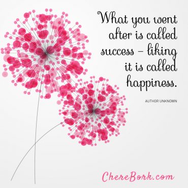What you went after is called success — Liking it is called happiness. -Author Unknown