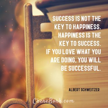 Success is not the key to happiness. Happiness is the key to success. If you love what you are doing, you will be successful. -Albert Schweitzer