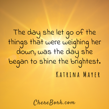 The day she let go of the things that were weighing her down was the day she began to shine the brightest. -Katrina Mayer