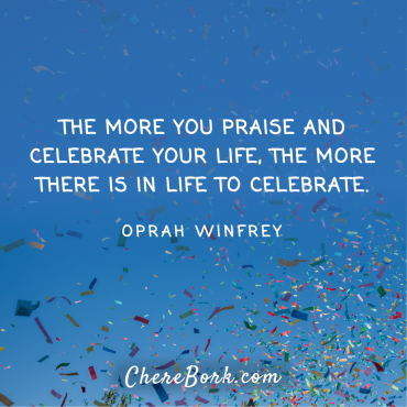 The more you praise and celebrate your life, the more there is in life to celebrate. -Oprah Winfrey