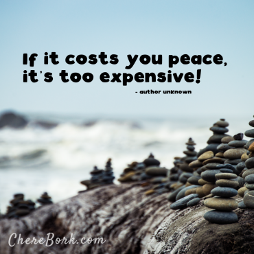 If it costs you peace, it's too expensive! -Author unknown