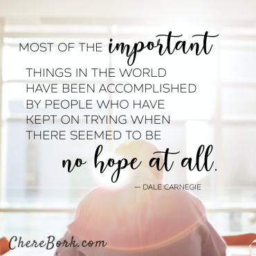 Most of the important things in the world have been accomplished by people who have kept on trying when there seems to be no hope at all. -Dale Carnegie